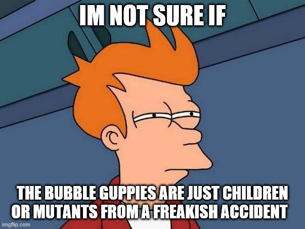 Not sure if- fry | IM NOT SURE IF; THE BUBBLE GUPPIES ARE JUST CHILDREN OR MUTANTS FROM A FREAKISH ACCIDENT | image tagged in not sure if- fry | made w/ Imgflip meme maker