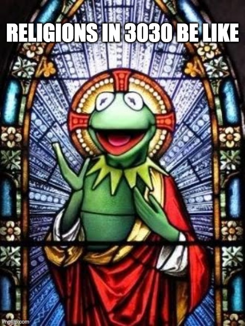 In Keresus's name amen | RELIGIONS IN 3030 BE LIKE | image tagged in kermit the frog,god,new year,lord,religions | made w/ Imgflip meme maker