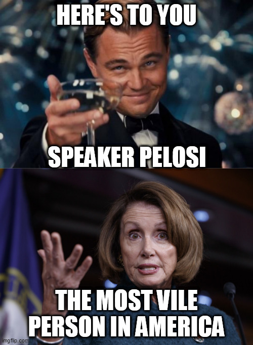 HERE'S TO YOU; SPEAKER PELOSI; THE MOST VILE PERSON IN AMERICA | image tagged in memes,leonardo dicaprio cheers,good old nancy pelosi | made w/ Imgflip meme maker