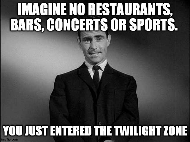 rod serling twilight zone | IMAGINE NO RESTAURANTS, BARS, CONCERTS OR SPORTS. YOU JUST ENTERED THE TWILIGHT ZONE | image tagged in rod serling twilight zone | made w/ Imgflip meme maker
