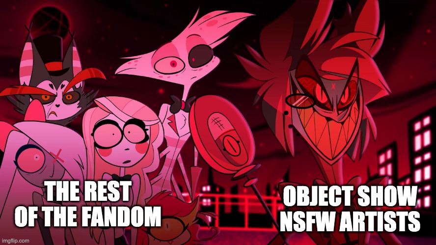 anyone who looks up "bfb fanart" on google knows this. | OBJECT SHOW NSFW ARTISTS; THE REST OF THE FANDOM | image tagged in alastor hazbin hotel,bfb | made w/ Imgflip meme maker