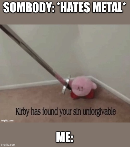 Kirb has found your sin unforgivable | SOMBODY: *HATES METAL*; ME: | image tagged in kirb has found your sin unforgivable | made w/ Imgflip meme maker