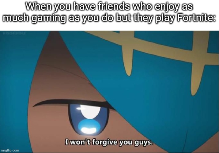 I won't forgive you guys | When you have friends who enjoy as much gaming as you do but they play Fortnite: | image tagged in i won't forgive you guys,fortnite memes,shit,really nigga,oh wow are you actually reading these tags | made w/ Imgflip meme maker
