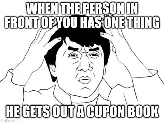 Jackie Chan WTF | WHEN THE PERSON IN FRONT OF YOU HAS ONE THING; HE GETS OUT A COUPON BOOK | image tagged in memes,jackie chan wtf | made w/ Imgflip meme maker