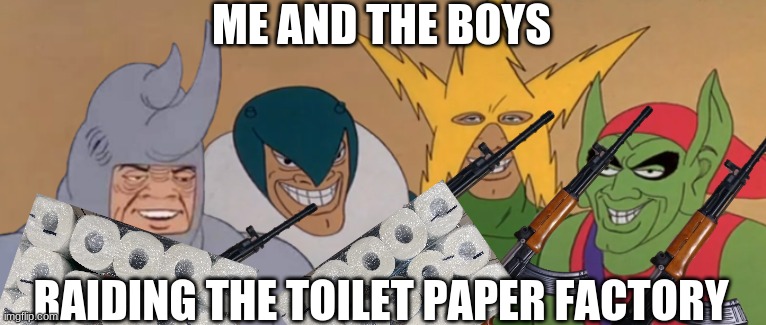 ME AND THE BOYS; RAIDING THE TOILET PAPER FACTORY | image tagged in me and the boys | made w/ Imgflip meme maker