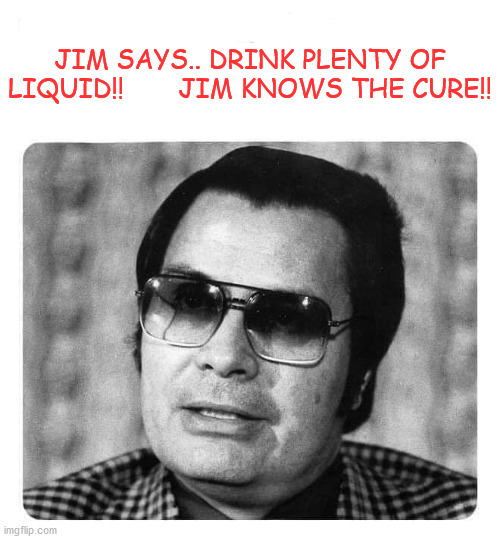 be like jim | JIM SAYS.. DRINK PLENTY OF LIQUID!!       JIM KNOWS THE CURE!! | image tagged in funny | made w/ Imgflip meme maker