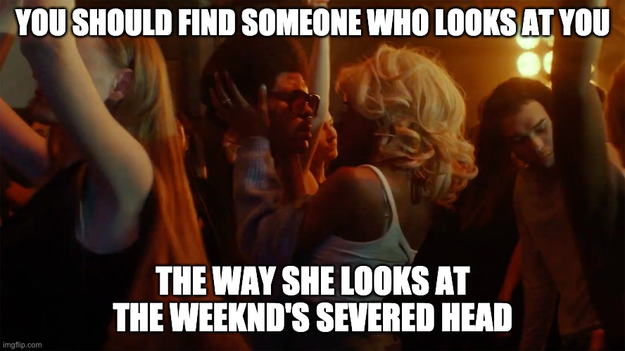 Weeknd Love | YOU SHOULD FIND SOMEONE WHO LOOKS AT YOU; THE WAY SHE LOOKS AT THE WEEKND'S SEVERED HEAD | image tagged in weeknd,in your eyes,tough love,romance,look at you the way | made w/ Imgflip meme maker