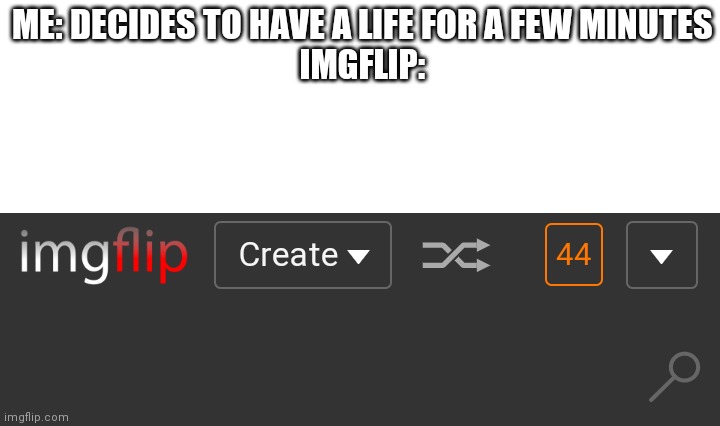 ME: DECIDES TO HAVE A LIFE FOR A FEW MINUTES
IMGFLIP: | made w/ Imgflip meme maker