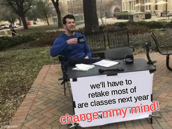 plz change my mind!!!!!!!! | we'll have to retake most of are classes next year; change mmy mind! | image tagged in memes,change my mind | made w/ Imgflip meme maker