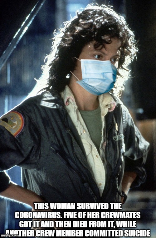 Masked Woman | THIS WOMAN SURVIVED THE CORONAVIRUS. FIVE OF HER CREWMATES GOT IT AND THEN DIED FROM IT, WHILE ANOTHER CREW MEMBER COMMITTED SUICIDE | image tagged in sigourney weaver,ellen ripley,alien 1979 | made w/ Imgflip meme maker