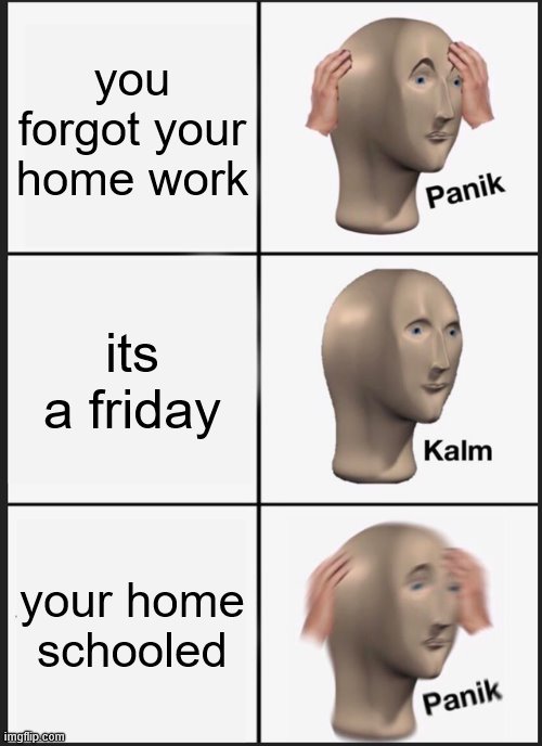 Panik Kalm Panik Meme | you forgot your home work; its a friday; your home schooled | image tagged in memes,panik kalm panik | made w/ Imgflip meme maker