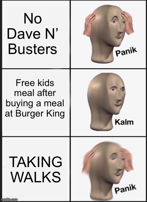 Panik Kalm Panik | No Dave N’ Busters; Free kids meal after buying a meal at Burger King; TAKING WALKS | image tagged in memes,panik kalm panik | made w/ Imgflip meme maker