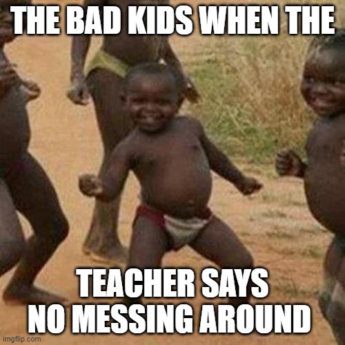 Third World Success Kid Meme | THE BAD KIDS WHEN THE; TEACHER SAYS NO MESSING AROUND | image tagged in memes,third world success kid | made w/ Imgflip meme maker