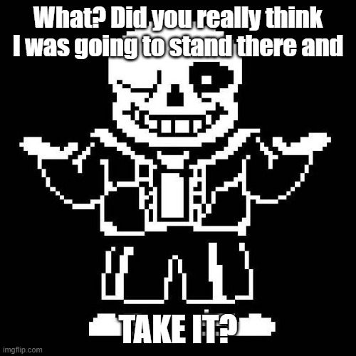 sans undertale | What? Did you really think I was going to stand there and; TAKE IT? | image tagged in sans undertale | made w/ Imgflip meme maker