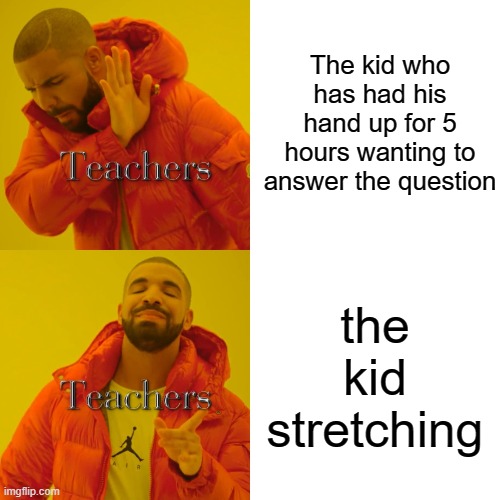 Drake Hotline Bling | The kid who has had his hand up for 5 hours wanting to answer the question; the kid stretching | image tagged in memes,drake hotline bling | made w/ Imgflip meme maker