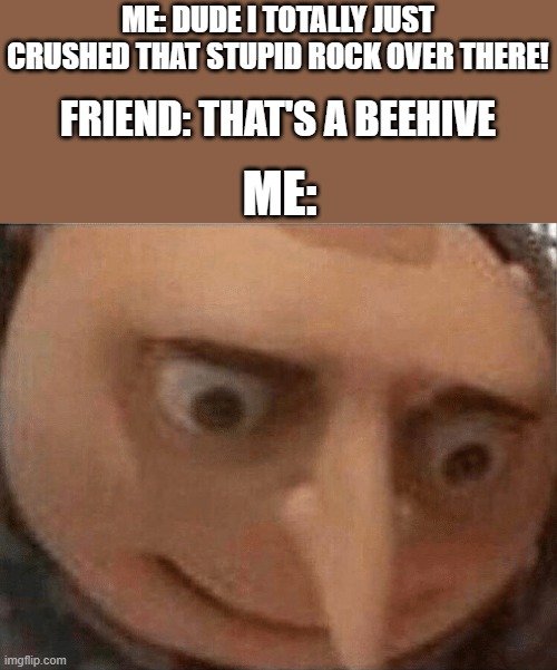 uh oh Gru | ME: DUDE I TOTALLY JUST CRUSHED THAT STUPID ROCK OVER THERE! FRIEND: THAT'S A BEEHIVE; ME: | image tagged in uh oh gru | made w/ Imgflip meme maker