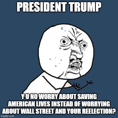 Y U No | PRESIDENT TRUMP; Y U NO WORRY ABOUT SAVING AMERICAN LIVES INSTEAD OF WORRYING ABOUT WALL STREET AND YOUR REELECTION? | image tagged in memes,y u no | made w/ Imgflip meme maker