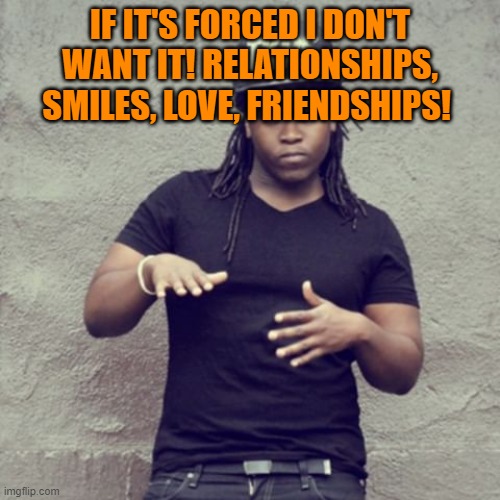 Sean Cos Mason | IF IT'S FORCED I DON'T WANT IT! RELATIONSHIPS, SMILES, LOVE, FRIENDSHIPS! | image tagged in sean cos mason | made w/ Imgflip meme maker