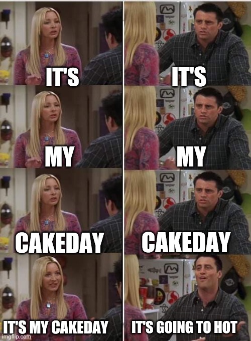 Friends Joey teached french | IT'S; IT'S; MY; MY; CAKEDAY; CAKEDAY; IT'S GOING TO HOT; IT'S MY CAKEDAY | image tagged in friends joey teached french | made w/ Imgflip meme maker