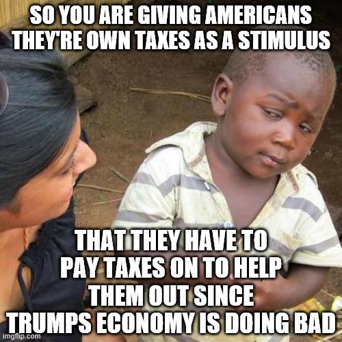 Third World Skeptical Kid | SO YOU ARE GIVING AMERICANS THEY'RE OWN TAXES AS A STIMULUS; THAT THEY HAVE TO PAY TAXES ON TO HELP THEM OUT SINCE TRUMPS ECONOMY IS DOING BAD | image tagged in memes,third world skeptical kid | made w/ Imgflip meme maker