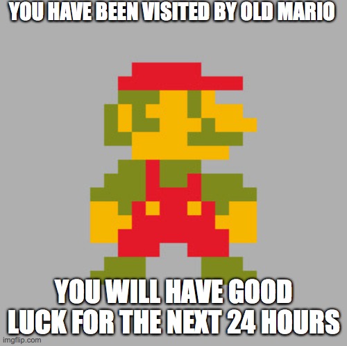 Good ol' mario | YOU HAVE BEEN VISITED BY OLD MARIO; YOU WILL HAVE GOOD LUCK FOR THE NEXT 24 HOURS | image tagged in mario,good luck | made w/ Imgflip meme maker