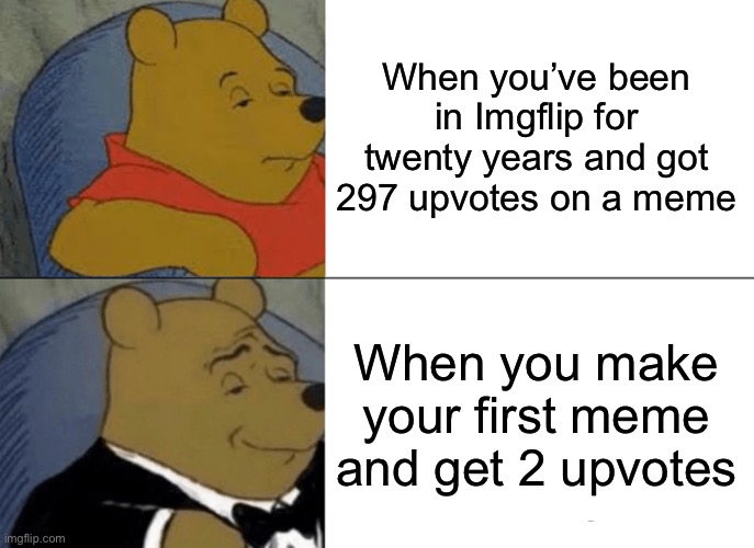Tuxedo Winnie The Pooh Meme | When you’ve been in Imgflip for twenty years and got 297 upvotes on a meme; When you make your first meme and get 2 upvotes | image tagged in memes,tuxedo winnie the pooh | made w/ Imgflip meme maker
