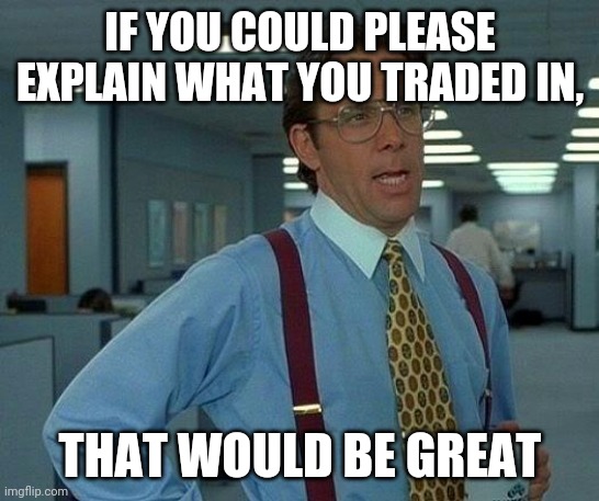 That Would Be Great Meme | IF YOU COULD PLEASE EXPLAIN WHAT YOU TRADED IN, THAT WOULD BE GREAT | image tagged in memes,that would be great | made w/ Imgflip meme maker