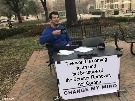 Change My Mind | The world is coming 
to an end, 
but because of 
the Boomer Remover, 
not Corona | image tagged in memes,change my mind | made w/ Imgflip meme maker