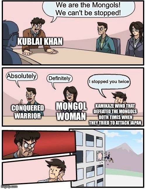 Boardroom Meeting Suggestion | We are the Mongols! We can't be stopped! KUBLAI KHAN; Absolutely; Definitely; I stopped you twice; CONQUERED WARRIOR; KAMIKAZE WIND THAT DEFEATED THE MONGOLS  BOTH TIMES WHEN THEY TRIED TO ATTACK JAPAN; MONGOL WOMAN | image tagged in memes,boardroom meeting suggestion | made w/ Imgflip meme maker