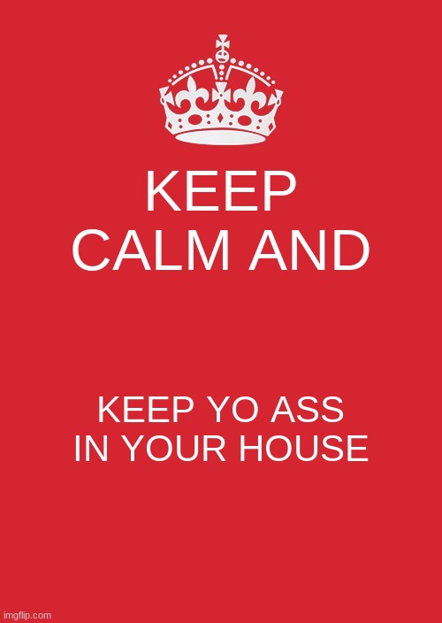 Keep Calm And Carry On Red Meme | KEEP CALM AND; KEEP YO ASS IN YOUR HOUSE | image tagged in memes,keep calm and carry on red | made w/ Imgflip meme maker