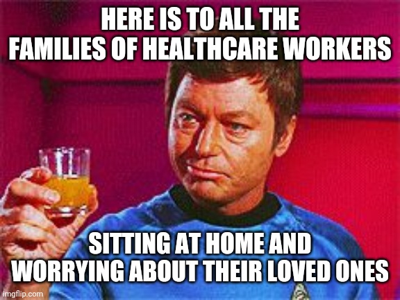 McCoy Toasting | HERE IS TO ALL THE FAMILIES OF HEALTHCARE WORKERS; SITTING AT HOME AND WORRYING ABOUT THEIR LOVED ONES | image tagged in mccoy toasting | made w/ Imgflip meme maker