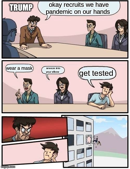 Boardroom Meeting Suggestion | okay recruits we have pandemic on our hands; TRUMP; wear a mask; sneeze into your elbow; get tested | image tagged in memes,boardroom meeting suggestion | made w/ Imgflip meme maker