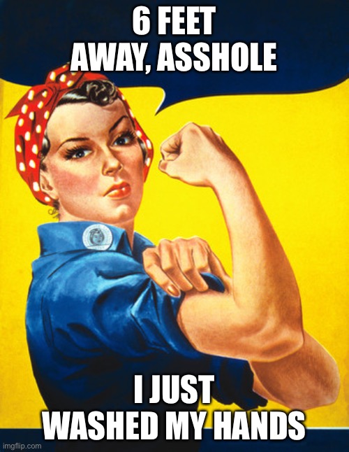 Rosie the riveter | 6 FEET AWAY, ASSHOLE; I JUST WASHED MY HANDS | image tagged in rosie the riveter | made w/ Imgflip meme maker