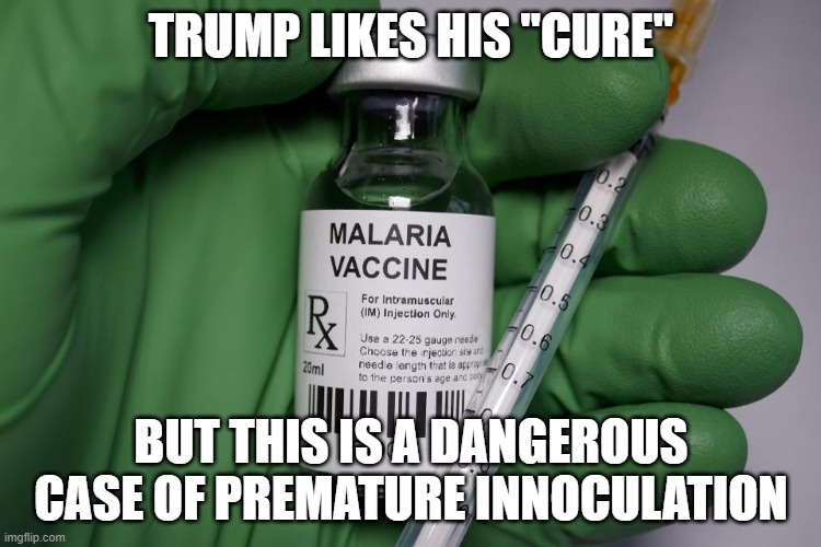 Malarious | TRUMP LIKES HIS "CURE"; BUT THIS IS A DANGEROUS CASE OF PREMATURE INNOCULATION | image tagged in malarious | made w/ Imgflip meme maker