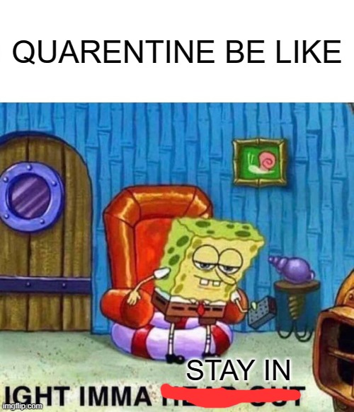 Spongebob Ight Imma Head Out | QUARENTINE BE LIKE; STAY IN | image tagged in memes,spongebob ight imma head out | made w/ Imgflip meme maker