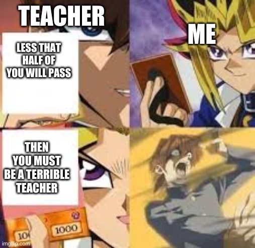 Yu-Gi-Oh | TEACHER; ME; LESS THAT HALF OF YOU WILL PASS; THEN YOU MUST BE A TERRIBLE TEACHER | image tagged in yu-gi-oh | made w/ Imgflip meme maker