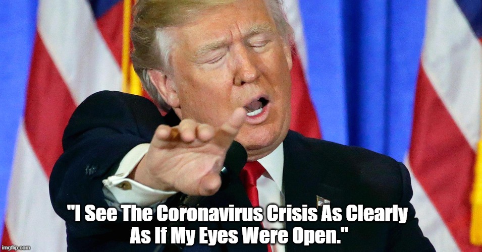Trump: "I See The Coronavirus Crisis As Clearly As..." |  "I See The Coronavirus Crisis As Clearly 
As If My Eyes Were Open." | image tagged in coronavirus,covid-19,trump bullshit,trump lies,trump deception,trump has blood on his hands | made w/ Imgflip meme maker