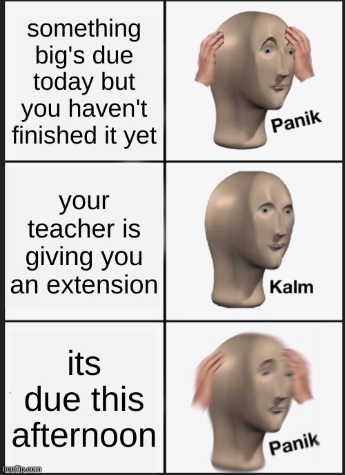 Panik Kalm Panik Meme | something big's due today but you haven't finished it yet; your teacher is giving you an extension; its due this afternoon | image tagged in memes,panik kalm panik | made w/ Imgflip meme maker