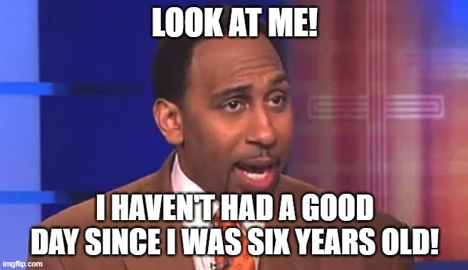 Stephen a smith | LOOK AT ME! I HAVEN'T HAD A GOOD DAY SINCE I WAS SIX YEARS OLD! | image tagged in stephen a smith | made w/ Imgflip meme maker