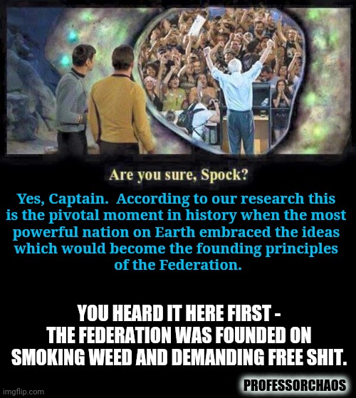 City on the Edge of Forever | Yes, Captain.  According to our research this 
is the pivotal moment in history when the most 
powerful nation on Earth embraced the ideas 
which would become the founding principles 
of the Federation. YOU HEARD IT HERE FIRST - THE FEDERATION WAS FOUNDED ON SMOKING WEED AND DEMANDING FREE SHIT. PROFESSORCHAOS | image tagged in bernie,star trek,parody is a mother,election 2020 | made w/ Imgflip meme maker