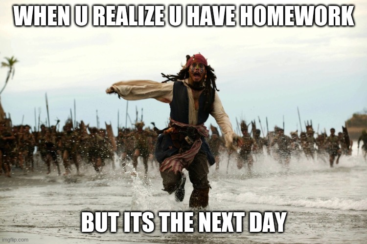 captain jack sparrow running | WHEN U REALIZE U HAVE HOMEWORK; BUT ITS THE NEXT DAY | image tagged in captain jack sparrow running | made w/ Imgflip meme maker