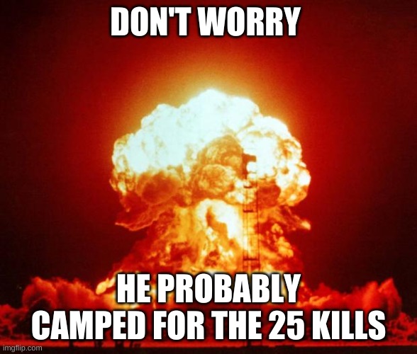 Nuke | DON'T WORRY; HE PROBABLY CAMPED FOR THE 25 KILLS | image tagged in nuke | made w/ Imgflip meme maker