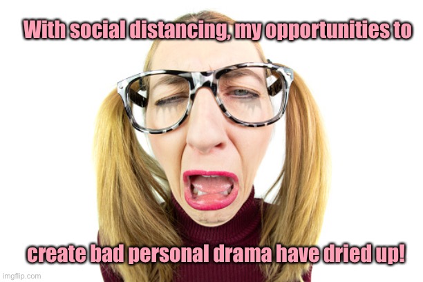 The tension is real | With social distancing, my opportunities to; create bad personal drama have dried up! | image tagged in whiner,bad drama,live drama,social distancing,first world problems | made w/ Imgflip meme maker