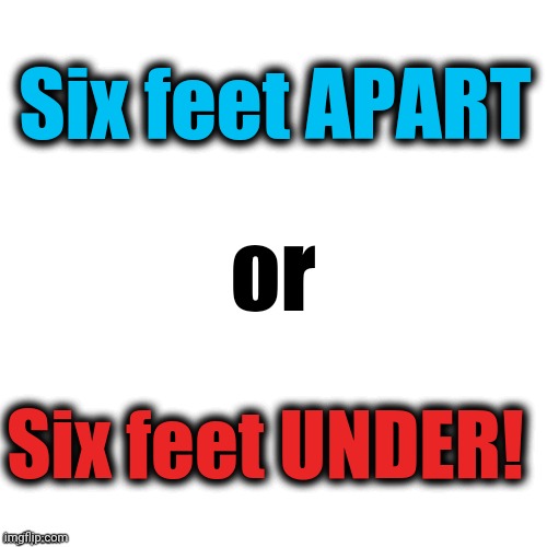 Keep your distance and keep safe! |  Six feet APART; or; Six feet UNDER! | image tagged in blank,social distancing,safety,coronavirus | made w/ Imgflip meme maker