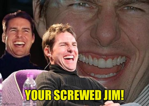 Tom Cruise laugh | YOUR SCREWED JIM! | image tagged in tom cruise laugh | made w/ Imgflip meme maker