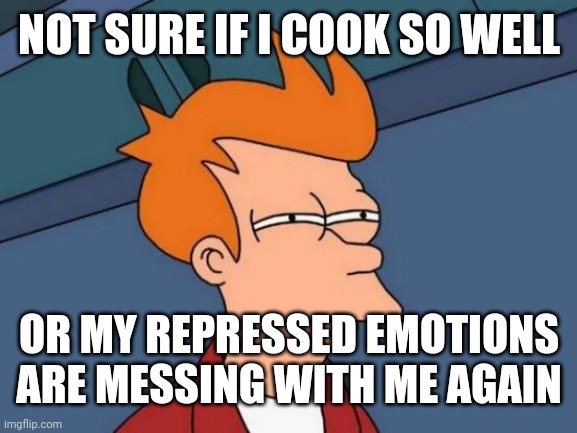 Futurama Fry Meme |  NOT SURE IF I COOK SO WELL; OR MY REPRESSED EMOTIONS ARE MESSING WITH ME AGAIN | image tagged in memes,futurama fry | made w/ Imgflip meme maker
