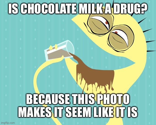 I like chocolate milk - Cheese - Foster's Home for Imaginary Fri | IS CHOCOLATE MILK A DRUG? BECAUSE THIS PHOTO MAKES IT SEEM LIKE IT IS | image tagged in i like chocolate milk - cheese - foster's home for imaginary fri | made w/ Imgflip meme maker