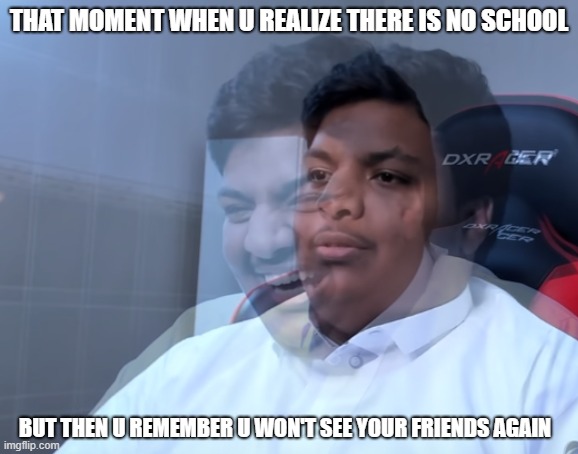 banderitax | THAT MOMENT WHEN U REALIZE THERE IS NO SCHOOL; BUT THEN U REMEMBER U WON'T SEE YOUR FRIENDS AGAIN | image tagged in banderitax | made w/ Imgflip meme maker