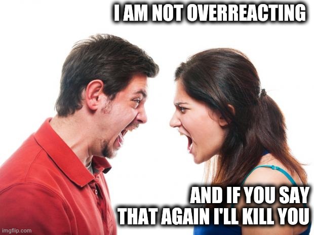 ANGRY FIGHTING MARRIED COUPLE HUSBAND & WIFE | I AM NOT OVERREACTING AND IF YOU SAY THAT AGAIN I'LL KILL YOU | image tagged in angry fighting married couple husband  wife | made w/ Imgflip meme maker