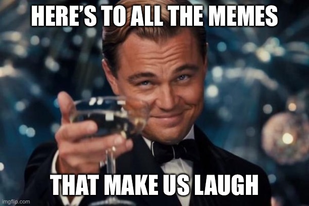 Leonardo Dicaprio Cheers Meme | HERE’S TO ALL THE MEMES; THAT MAKE US LAUGH | image tagged in memes,leonardo dicaprio cheers | made w/ Imgflip meme maker